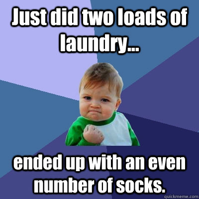 Just did two loads of laundry... ended up with an even number of socks.  Success Kid