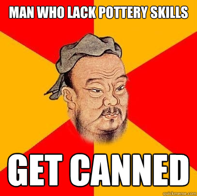 man who lack pottery skills get canned - man who lack pottery skills get canned  Confucius says