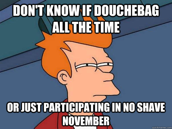 Don't know if douchebag all the time or just participating in no shave november  Futurama Fry