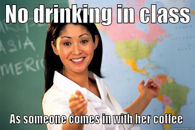 No drinking in class -  NO DRINKING IN CLASS  AS SOMEONE COMES IN WITH HER COFFEE Unhelpful High School Teacher