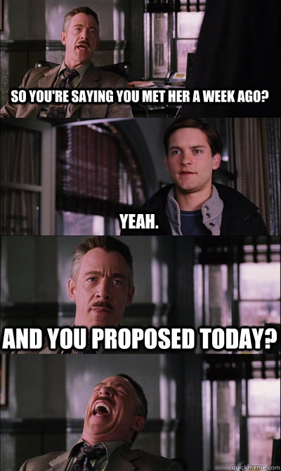 so you're saying you met her a week ago? yeah. and you proposed today?   JJ Jameson