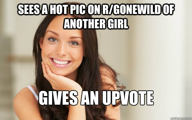 sees a hot pic on r/gonewild of another girl gives an upvote  Good Girl Gina