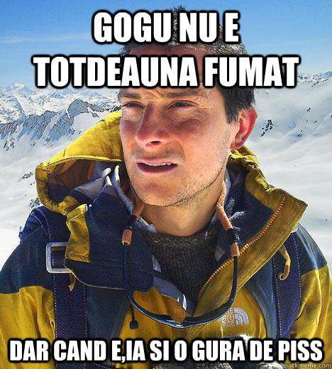 Gogu nu e totdeauna fumat Dar cand e,ia si o gura de piss  Bear Grylls