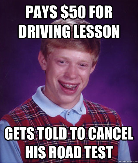 Pays $50 for driving lesson Gets told to cancel his road test  - Pays $50 for driving lesson Gets told to cancel his road test   Bad Luck Brian