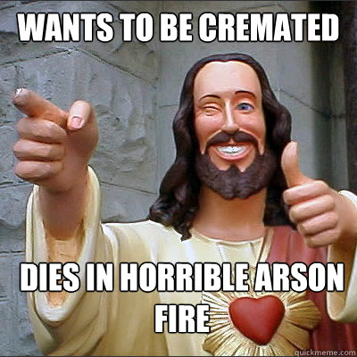 wants to be cremated dies in horrible arson fire - wants to be cremated dies in horrible arson fire  Misc