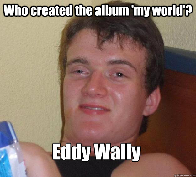 Who created the album 'my world'? Eddy Wally
 - Who created the album 'my world'? Eddy Wally
  10 Guy