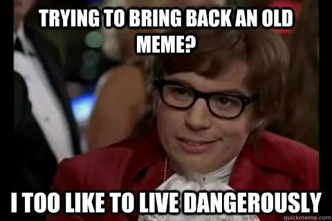 trying to bring back an old meme? i too like to live dangerously  