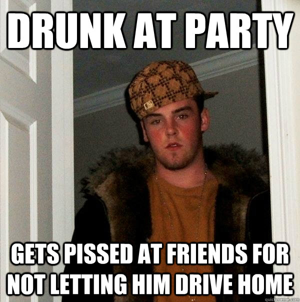 drunk at party Gets pissed at friends for not letting him drive home  Scumbag Steve