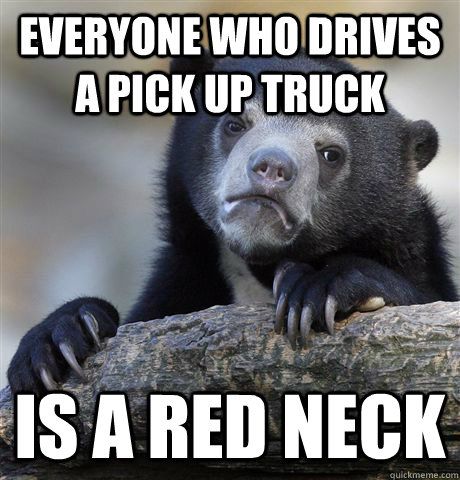 Everyone who drives a pick up truck is a red neck - Everyone who drives a pick up truck is a red neck  Confession Bear