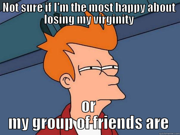 NOT SURE IF I'M THE MOST HAPPY ABOUT LOSING MY VIRGINITY OR MY GROUP OF FRIENDS ARE Futurama Fry