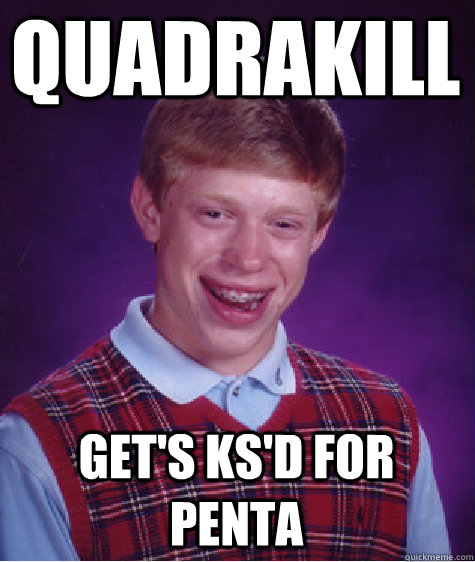 quadrakill Get's Ks'd for penta  Bad Luck Brian