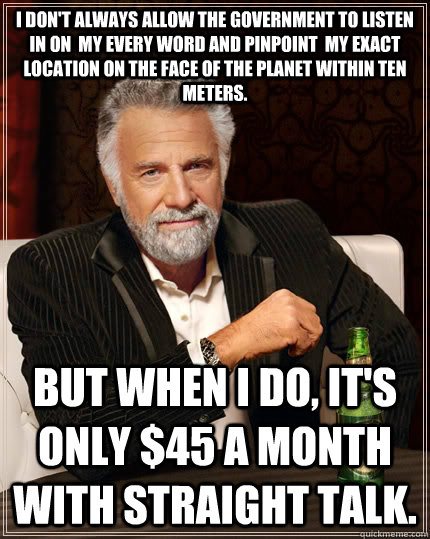 I don't always allow the government to listen in on  my every word and pinpoint  my exact location on the face of the planet within ten meters. But when I do, it's only $45 a month with straight talk.  The Most Interesting Man In The World