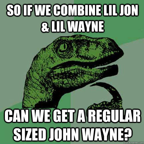 So if we combine Lil Jon & Lil Wayne can we get a regular sized John Wayne? - So if we combine Lil Jon & Lil Wayne can we get a regular sized John Wayne?  Philosoraptor