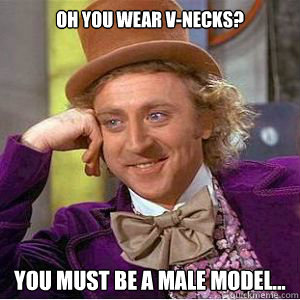 Oh you wear v-necks? You must be a male model... - Oh you wear v-necks? You must be a male model...  willy wonka