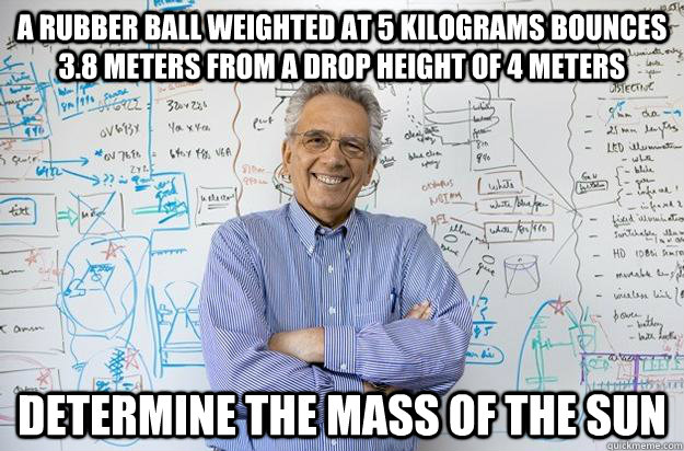 A rubber ball weighted at 5 kilograms bounces 3.8 meters from a drop height of 4 meters determine the mass of the sun  Engineering Professor