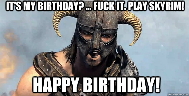 It's my Birthday? ... fuck it. Play Skyrim! Happy Birthday!  skyrim