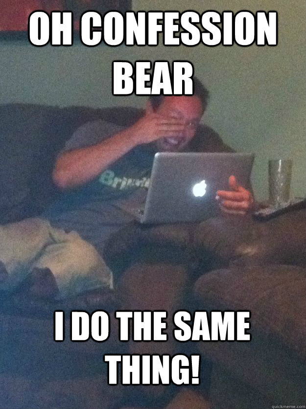 Oh Confession Bear I do the same thing!  MEME DAD