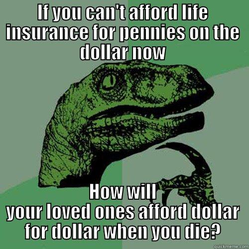 IF YOU CAN'T AFFORD LIFE INSURANCE FOR PENNIES ON THE DOLLAR NOW HOW WILL YOUR LOVED ONES AFFORD DOLLAR FOR DOLLAR WHEN YOU DIE? Philosoraptor