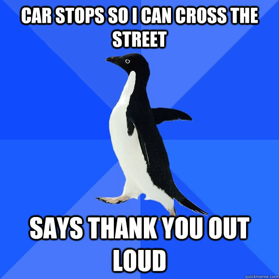 Car stops so I can cross the street Says Thank you out loud  Socially Awkward Penguin