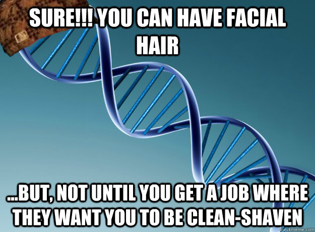 SURE!!! You can have facial hair ...but, not until you get a job where they want you to be clean-shaven  Scumbag Genetics