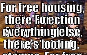 FOR FREE HOUSING, THERE'S SECTION 8. FOR FREE FOOD, THERE'S FOOD STAMPS. FOR FREE MONEY, THERE'S WELFARE.  FOR EVERYTHING ELSE, THERE'S LOOTING.  Misc