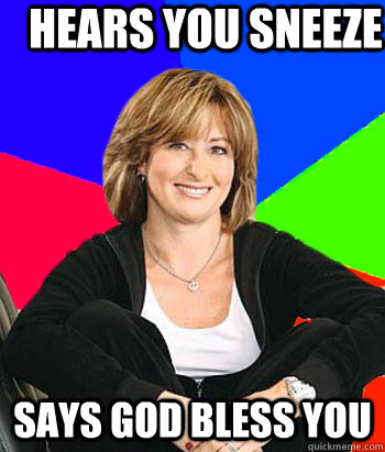 hears you sneeze says god bless you  Sheltering Suburban Mom