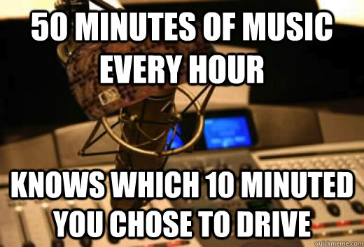 50 minutes of music every hour Knows which 10 minuted you chose to drive  scumbag radio station