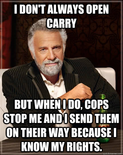 I don't always open carry but when I do, cops stop me and I send them on their way because I know my rights.  The Most Interesting Man In The World