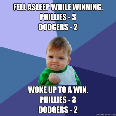 fell asleep while winning, Phillies - 3
Dodgers - 2 Woke up to a win,
Phillies - 3
Dodgers - 2 - fell asleep while winning, Phillies - 3
Dodgers - 2 Woke up to a win,
Phillies - 3
Dodgers - 2  Success Kid