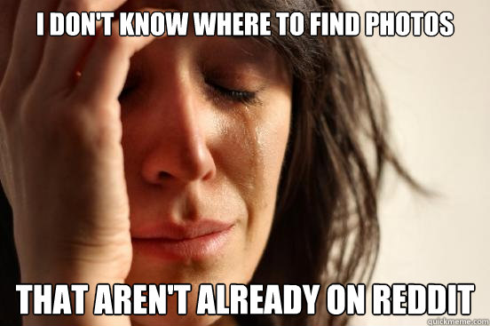 I don't know where to find photos That aren't already on Reddit - I don't know where to find photos That aren't already on Reddit  First World Problems