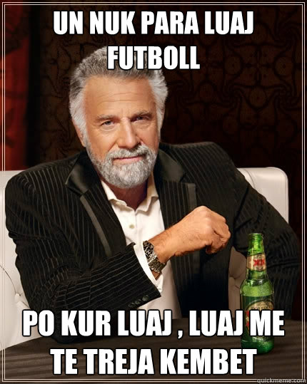 Un nuk para luaj futboll po kur luaj , luaj me te treja kembet  The Most Interesting Man In The World