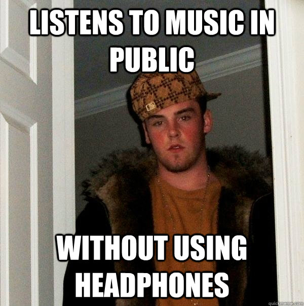 Listens to music in public without using headphones - Listens to music in public without using headphones  Scumbag Steve