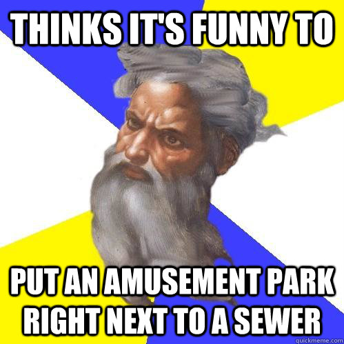 Thinks it's funny to  put an amusement park right next to a sewer  Advice God