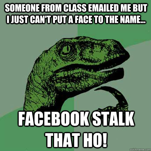 Someone from class emailed me but i just can't put a face to the name... facebook stalk that ho!  Philosoraptor