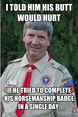 I TOLD HIM HIS BUTT WOULD HURT IF HE TRIED TO COMPLETE HIS HORSEMANSHIP BADGE IN A SINGLE DAY.  Harmless Scout Leader