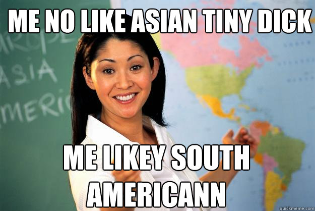 me no like asian tiny dick me likey south americann  Unhelpful High School Teacher