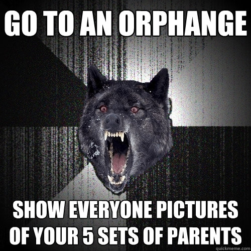 Go to an orphange show everyone pictures of your 5 sets of parents - Go to an orphange show everyone pictures of your 5 sets of parents  Insanity Wolf