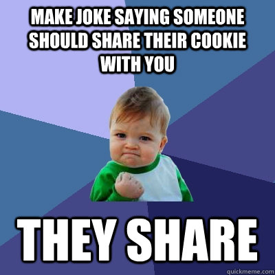 Make joke saying someone should share their cookie with you They share  Success Kid