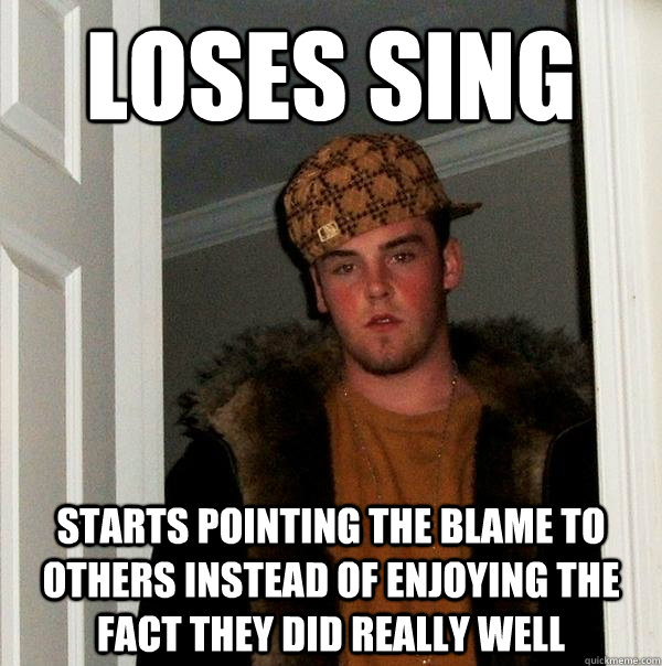 loses sing starts pointing the blame to others instead of enjoying the fact they did really well - loses sing starts pointing the blame to others instead of enjoying the fact they did really well  Scumbag Steve