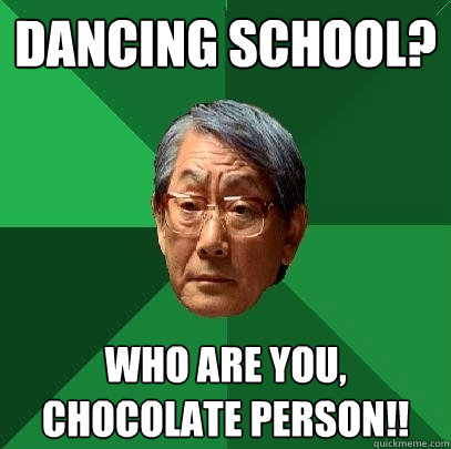 Dancing School? Who are you, chocolate person!!  High Expectations Asian Father