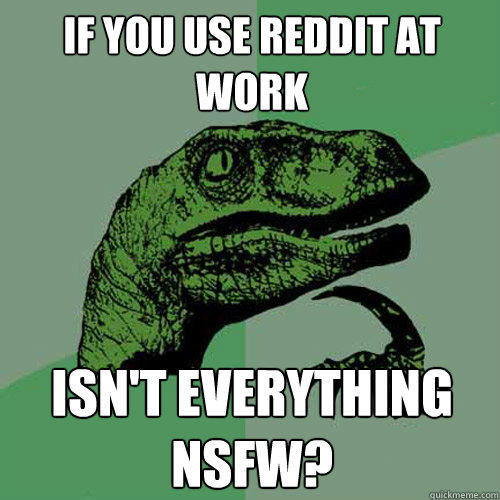 If you use reddit at work isn't everything nsfw? - If you use reddit at work isn't everything nsfw?  Philosoraptor