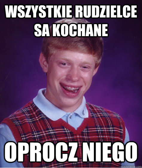 wszystkie rudzielce sa kochane oprocz niego  Bad Luck Brian