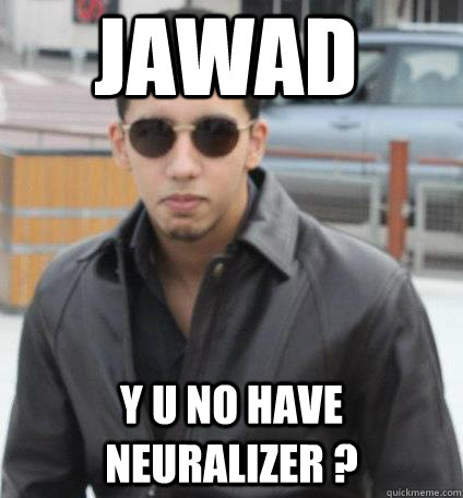 jawad Y U NO HAVE Neuralizer ?  