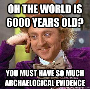 Oh The world is 6000 years old? You must have so much archaelogical evidence  Condescending Wonka