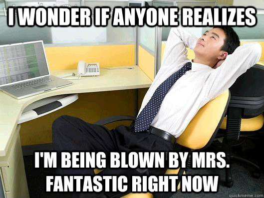 i wonder if anyone realizes I'm being blown by mrs. fantastic right now  Office Thoughts