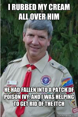 I rubbed my cream all over him He had fallen into a patch of poison ivy, and I was helping to get rid of the itch  Harmless Scout Leader