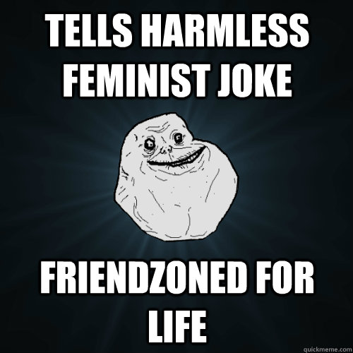 Tells harmless feminist joke Friendzoned for life  Forever Alone