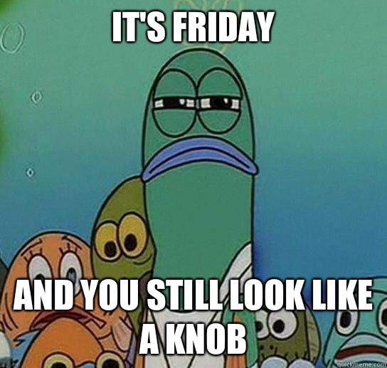 It's Friday And you still look like a knob - It's Friday And you still look like a knob  Serious fish SpongeBob