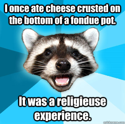 I once ate cheese crusted on the bottom of a fondue pot. It was a religieuse experience. - I once ate cheese crusted on the bottom of a fondue pot. It was a religieuse experience.  Lame Pun Coon