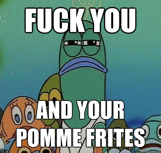 fUCK YOU and your pomme frites  Serious fish SpongeBob